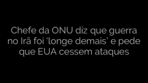 ​Chefe da ONU diz que guerra no Irã foi ‘longe demais’ e pede que EUA cessem ataques 